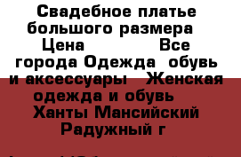 Свадебное платье большого размера › Цена ­ 17 000 - Все города Одежда, обувь и аксессуары » Женская одежда и обувь   . Ханты-Мансийский,Радужный г.